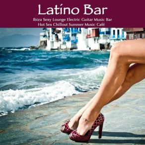 Latino Bar: Ibiza Sexy Lounge Electric Guitar Music Bar & Hot Sex Chillout Summer Music Cafe album cover