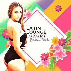 Latin Lounge Luxury: Beach Party - Tropical Sexy Dancing, Summer Mood, Caliente Latin House album cover