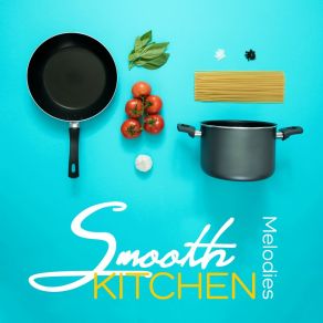 Smooth Kitchen Melodies: Instrumental Jazz Background Music For Cooking A Dinner, Preparing A Breakfast Or Eating With Family & Friends album cover