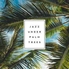 Jazz Under Palm Trees - Relaxing Jazz Sounds For Chilling Out, Rest And Blissful Relaxation album cover