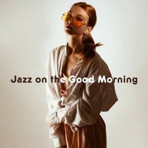 Jazz On The Good Morning: 15 Smooth Jazz Tracks To Start A Day Happy & Full Of Energy album cover