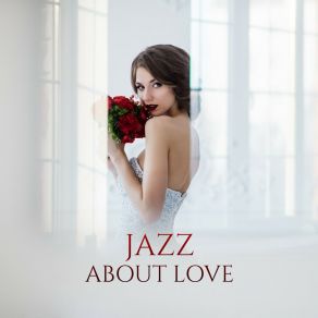 Jazz About Love - Romantic Instrumental Compositions Telling About Love, Romance And Falling In Love album cover