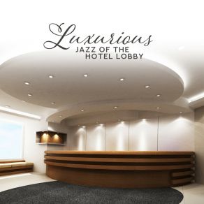 Luxurious Jazz Of The Hotel Lobby: Hotel Instrumental Music For Relaxation, For Restaurants And Bars, Music For Meals album cover
