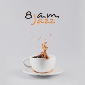 8 A. M. Jazz: Wake Up Sounds, Coffee Jazz, Smooth Start Of The Day album cover