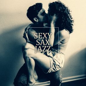 Sexy Sax Jazz: Sensual Background Music For Romantic Moments For Two, Sentimental Music For A Date, Atmosperic Music For Conversations And Time Spent Together album cover