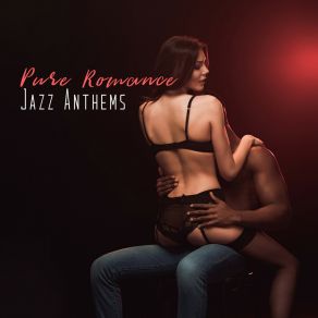 Pure Romance Jazz Anthems: 2019 Smooth Jazz Music Perfect For Romantic Date, Sensual Background Songs, Lovers Night Full Of Love, Passion & Sex album cover