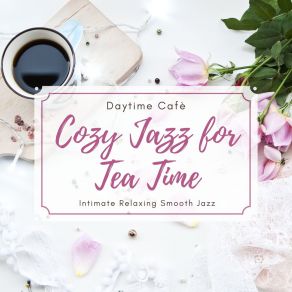 Cozy Jazz For Tea Time - Intimate Relaxing Smooth Jazz, Daytime Cafè album cover