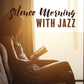 Silence Morning With Jazz: Soothing Music For Relaxation, Tranquillity And Rest, Relaxing Moments, Feel Better, Jazz Sessions album cover