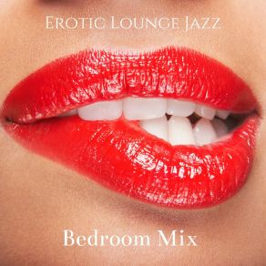 Erotic Lounge Jazz: Bedroom Mix - Music To Make Love & Sensual Music album cover
