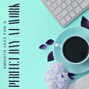 Smooth Jazz For A Perfect Day At Work – Calm Background Music, Home Office, Positive Vibes, Deep Concentration, Increase Your Productivity, High Focus album cover