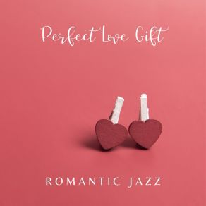 Perfect Love Gift – Romantic Valentine's Day Jazz Music To Impress Your Special Someone On A Date (Soft Jazz Ballads) album cover