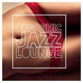 Orgasmic Jazz Lounge – Sexy Instrumental Music For Sensual Massage And Foreplay album cover