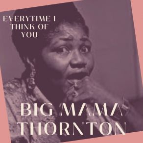 Everytime I Think Of You - Big Mama Thornton album cover