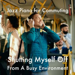 Shutting Myself Off From A Busy Environment - Jazz Piano For Commuting album cover
