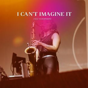 I Can't Imagine It (Jazz Saxophone) album cover