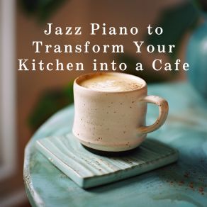 Jazz Piano To Transform Your Kitchen Into A Cafe album cover