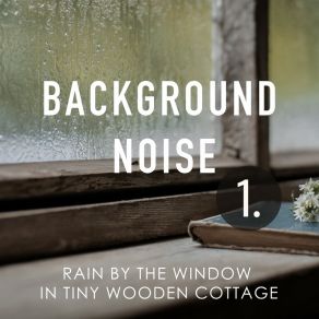 Background Noise: Rain By The Window In Tiny Wooden Cottage album cover