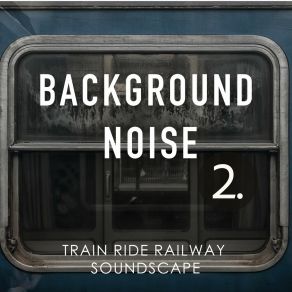 Background Noise: Train Ride Railway Soundscape 2 album cover